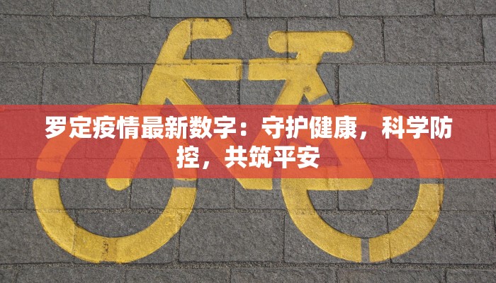 罗定疫情最新数字：守护健康，科学防控，共筑平安