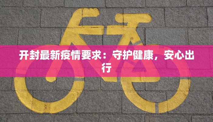 开封最新疫情要求：守护健康，安心出行