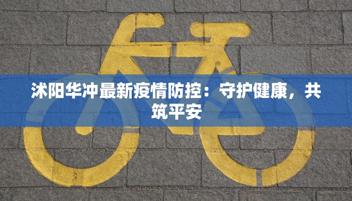 沭阳华冲最新疫情防控：守护健康，共筑平安