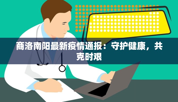 商洛南阳最新疫情通报:守护健康,共克时艰 商洛南阳最新疫情通报:守护健康,共克时艰