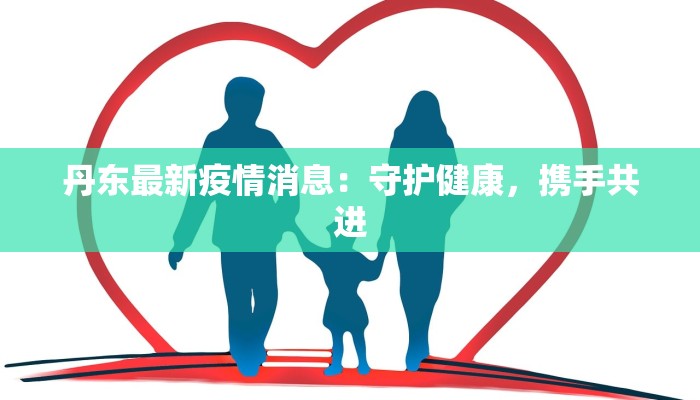 丹东最新疫情消息:守护健康,携手共进 丹东最新疫情消息:守护健康,携手共进