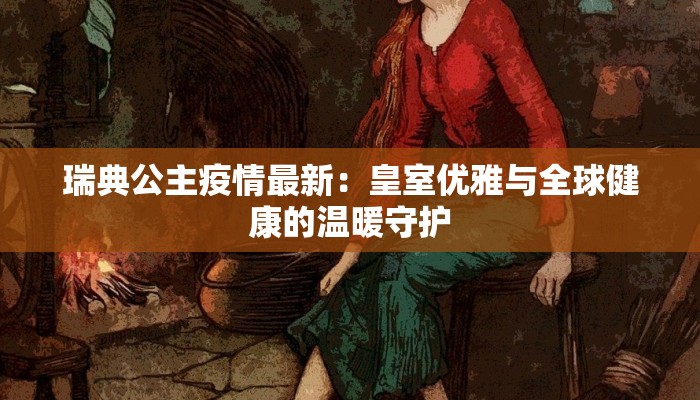 瑞典公主疫情最新：皇室优雅与全球健康的温暖守护