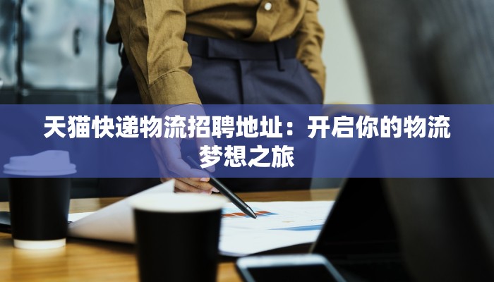 天猫快递物流招聘地址：开启你的物流梦想之旅