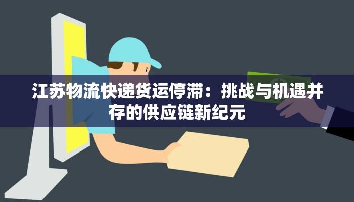 江苏物流快递货运停滞：挑战与机遇并存的供应链新纪元