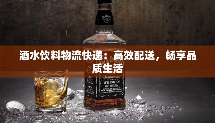 酒水饮料物流快递:高效配送,畅享品质生活 酒水饮料物流快递:高效配送,畅享品质生活