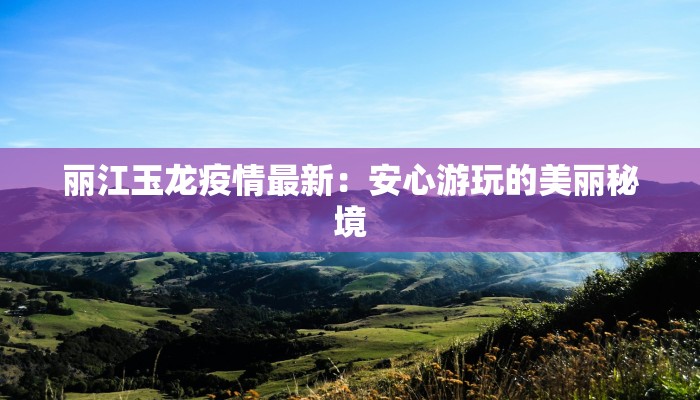 丽江玉龙疫情最新：安心游玩的美丽秘境