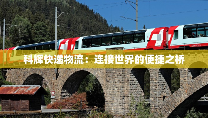 科辉快递物流:连接世界的便捷之桥 科辉快递物流:连接世界的便捷之桥
