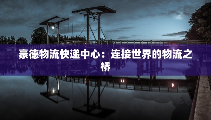 豪德物流快递中心:连接世界的物流之桥 豪德物流快递中心:连接世界的物流之桥