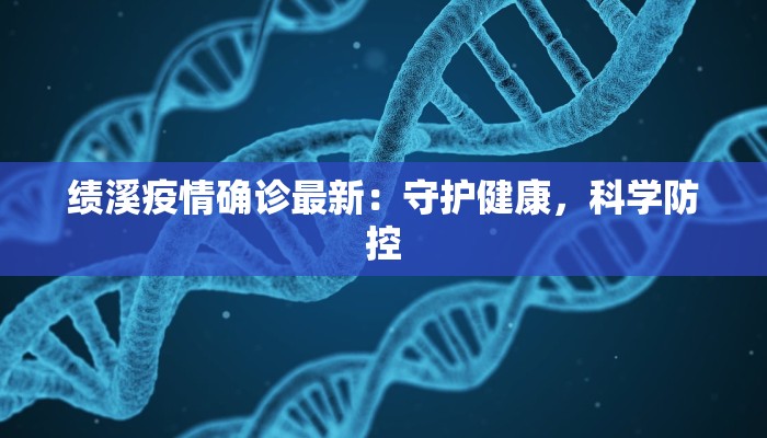 绩溪疫情确诊最新:守护健康,科学防控 绩溪疫情确诊最新:守护健康,科学防控