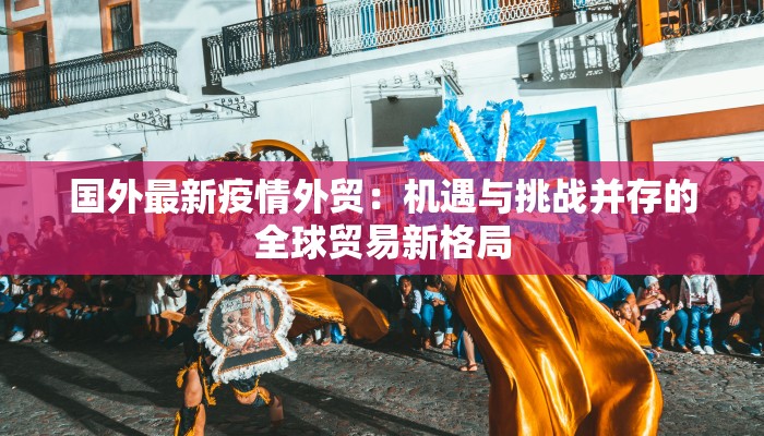 国外最新疫情外贸：机遇与挑战并存的全球贸易新格局
