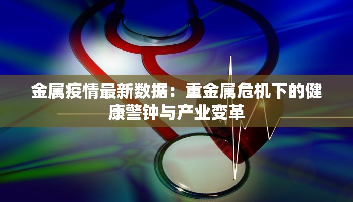 金属疫情最新数据：重金属危机下的健康警钟与产业变革