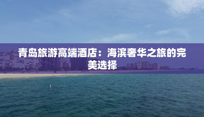 青岛旅游高端酒店:海滨奢华之旅的完美选择 青岛旅游高端酒店:海滨奢华之旅的完美选择