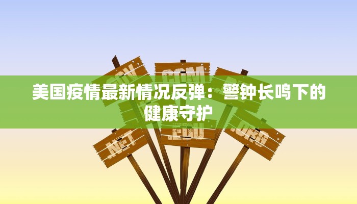 美国疫情最新情况反弹：警钟长鸣下的健康守护