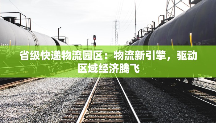 省级快递物流园区：物流新引擎，驱动区域经济腾飞