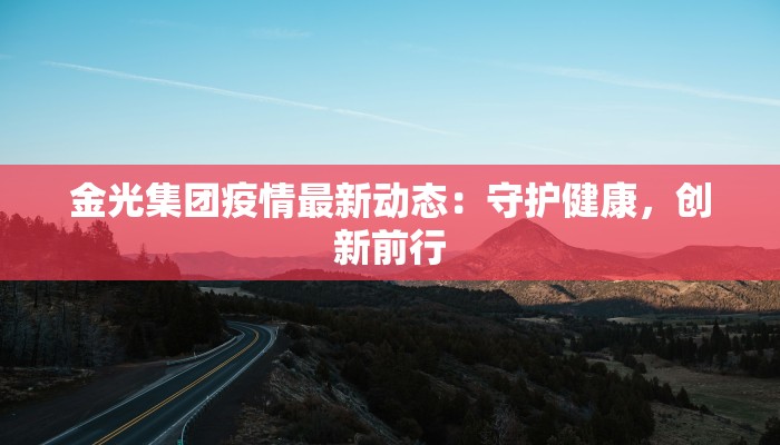 金光集团疫情最新动态:守护健康,创新前行 金光集团疫情最新动态:守护健康,创新前行