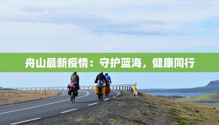 舟山最新疫情:守护蓝海,健康同行 舟山最新疫情:守护蓝海,健康同行