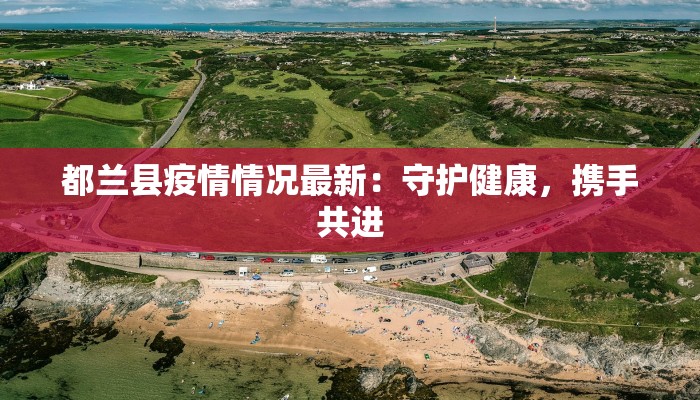 都兰县疫情情况最新：守护健康，携手共进