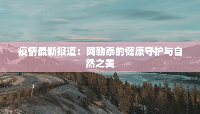 疫情最新报道：阿勒泰的健康守护与自然之美