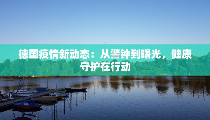 德国疫情新动态:从警钟到曙光,健康守护在行动 德国疫情新动态:从警钟到曙光,健康守护在行动