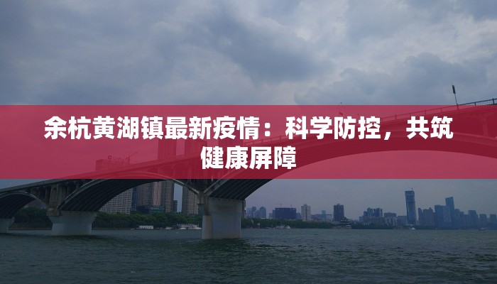 余杭黄湖镇最新疫情:科学防控,共筑健康屏障 余杭黄湖镇最新疫情:科学防控,共筑健康屏障