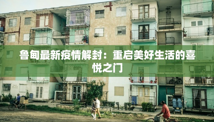 鲁甸最新疫情解封:重启美好生活的喜悦之门 鲁甸最新疫情解封:重启美好生活的喜悦之门