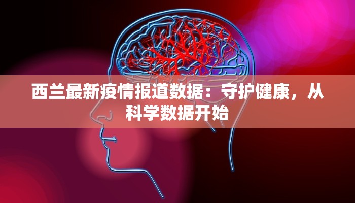 西兰最新疫情报道数据：守护健康，从科学数据开始