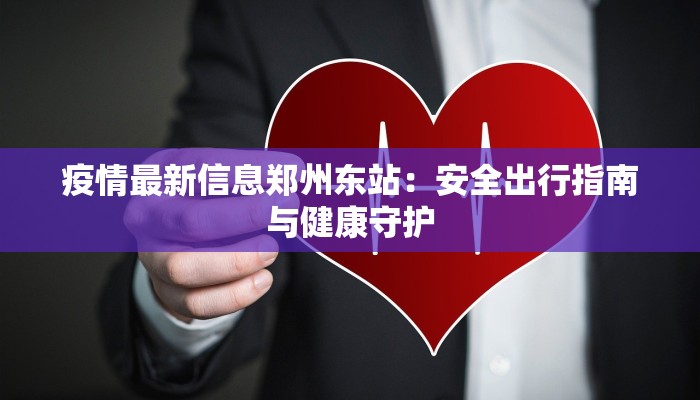 疫情最新信息郑州东站：安全出行指南与健康守护