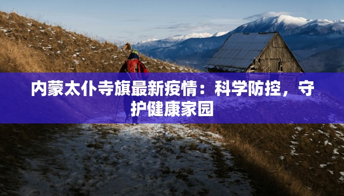 内蒙太仆寺旗最新疫情:科学防控,守护健康家园 内蒙太仆寺旗最新疫情:科学防控,守护健康家园