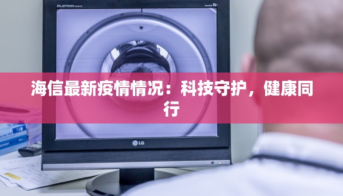 海信最新疫情情况:科技守护,健康同行 海信最新疫情情况:科技守护,健康同行