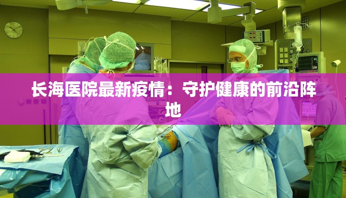 长海医院最新疫情:守护健康的前沿阵地 长海医院最新疫情:守护健康的前沿阵地