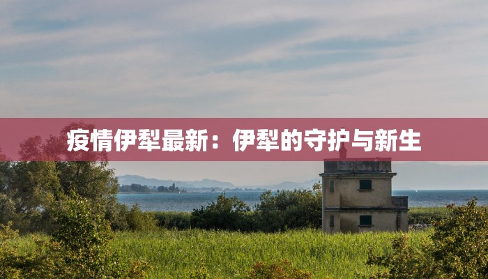 疫情伊犁最新：伊犁的守护与新生