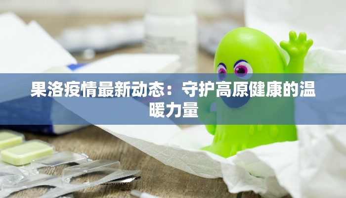 果洛疫情最新动态：守护高原健康的温暖力量