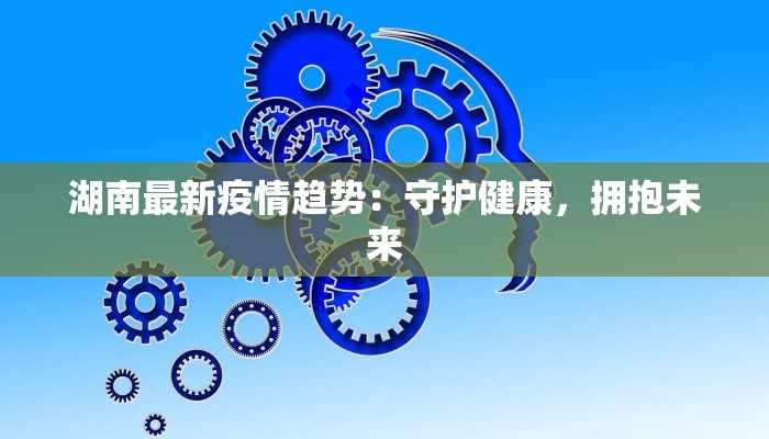 湖南最新疫情趋势：守护健康，拥抱未来
