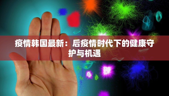 疫情韩国最新:后疫情时代下的健康守护与机遇 疫情韩国最新:后疫情时代下的健康守护与机遇