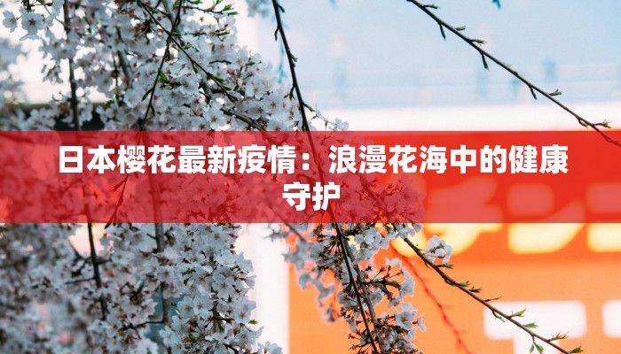 日本樱花最新疫情：浪漫花海中的健康守护