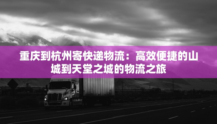 重庆到杭州寄快递物流：高效便捷的山城到天堂之城的物流之旅