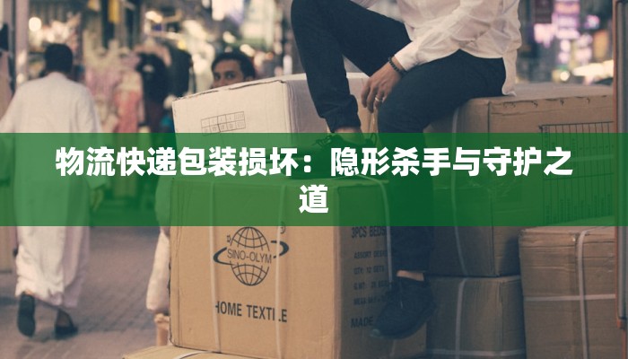 物流快递包装损坏：隐形杀手与守护之道