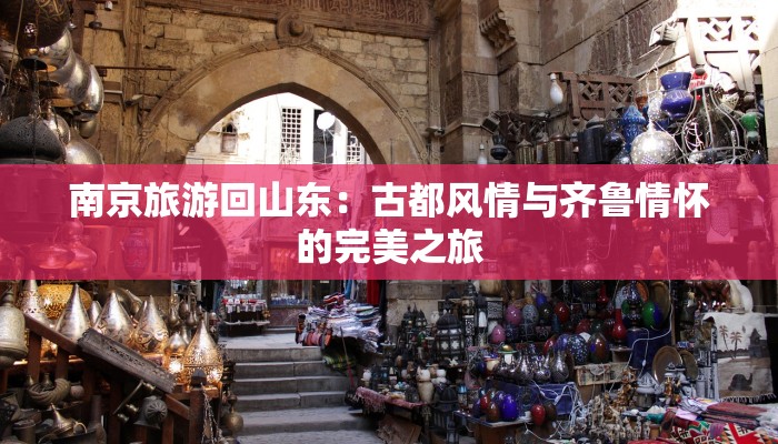 南京旅游回山东：古都风情与齐鲁情怀的完美之旅