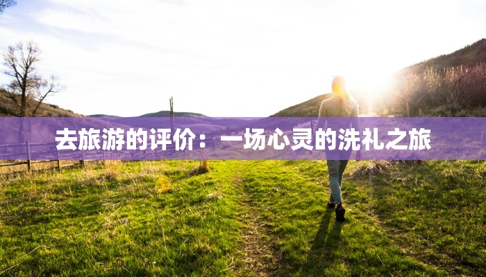 去旅游的评价：一场心灵的洗礼之旅