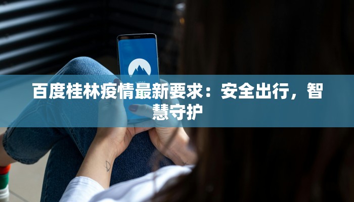 百度桂林疫情最新要求：安全出行，智慧守护