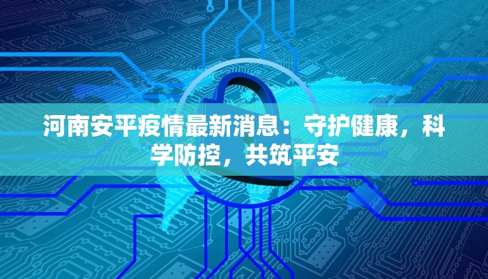 河南安平疫情最新消息：守护健康，科学防控，共筑平安