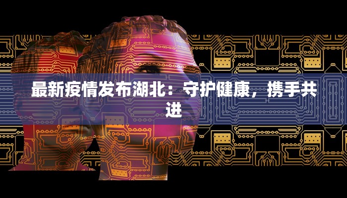 最新疫情发布湖北：守护健康，携手共进