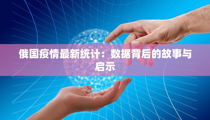 俄国疫情最新统计：数据背后的故事与启示