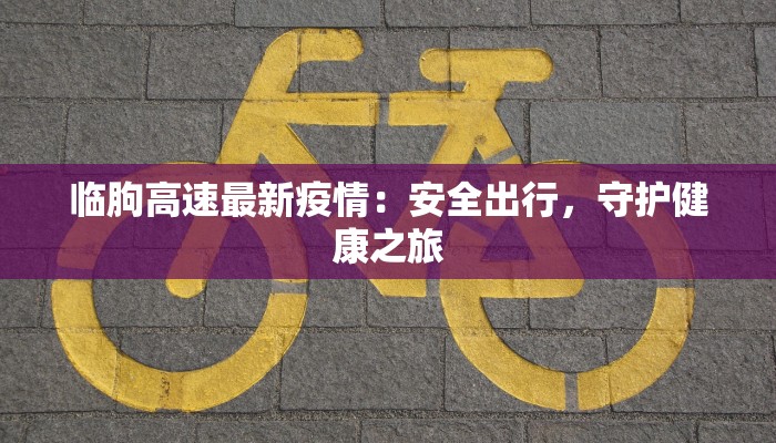 临朐高速最新疫情：安全出行，守护健康之旅