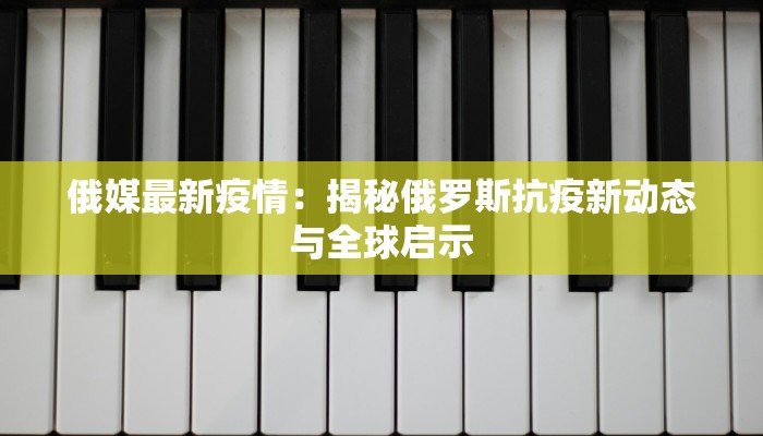 俄媒最新疫情：揭秘俄罗斯抗疫新动态与全球启示