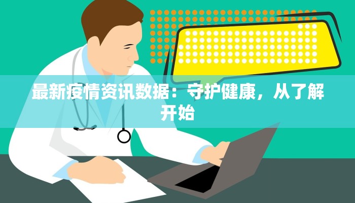 最新疫情资讯数据：守护健康，从了解开始
