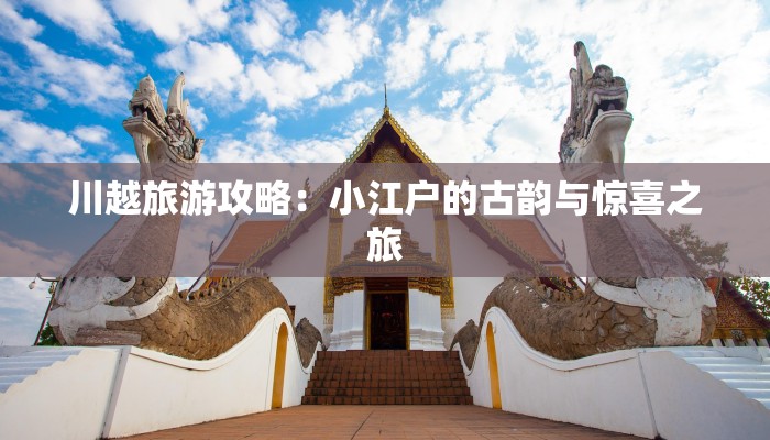 川越旅游攻略：小江户的古韵与惊喜之旅