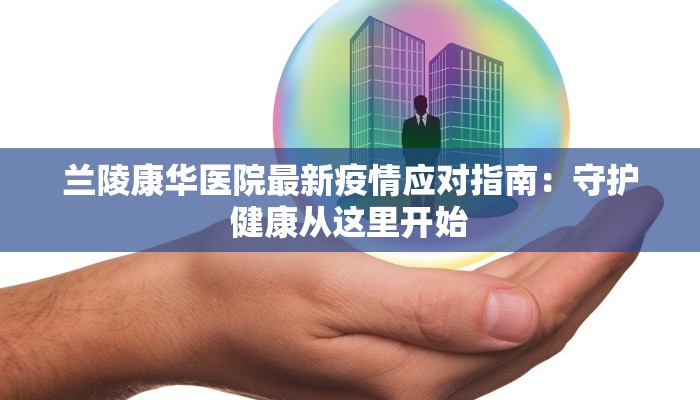 兰陵康华医院最新疫情应对指南：守护健康从这里开始